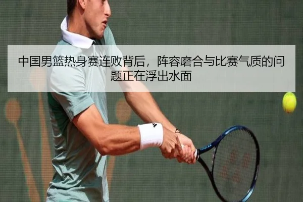 中国男篮热身赛连败背后，阵容磨合与比赛气质的问题正在浮出水面