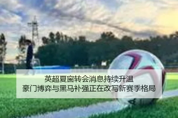 英超夏窗转会消息持续升温 豪门博弈与黑马补强正在改写新赛季格局